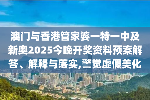 澳門與香港管家婆一特一中及新奧2025今晚開獎(jiǎng)資料預(yù)案解答、解釋與落實(shí),警覺虛假美化