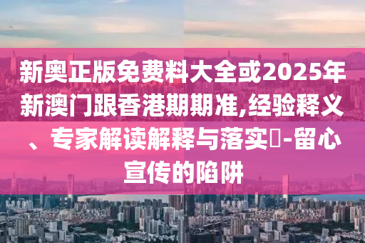 新奧正版免費(fèi)料大全或2025年新澳門跟香港期期準(zhǔn),經(jīng)驗(yàn)釋義、專家解讀解釋與落實(shí)?-留心宣傳的陷阱