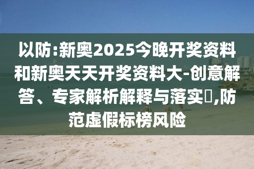 以防:新奧2025今晚開獎資料和新奧天天開獎資料大-創(chuàng)意解答、專家解析解釋與落實?,防范虛假標榜風險