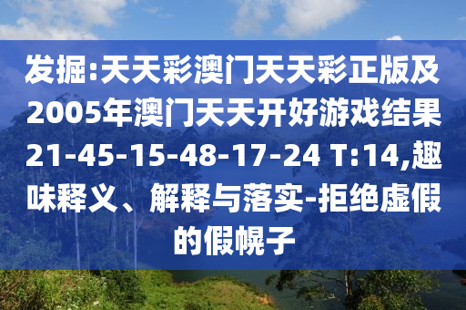 發(fā)掘:天天彩澳門天天彩正版及2005年澳門天天開好游戲結(jié)果21-45-15-48-17-24 T:14,趣味釋義、解釋與落實-拒絕虛假的假幌子