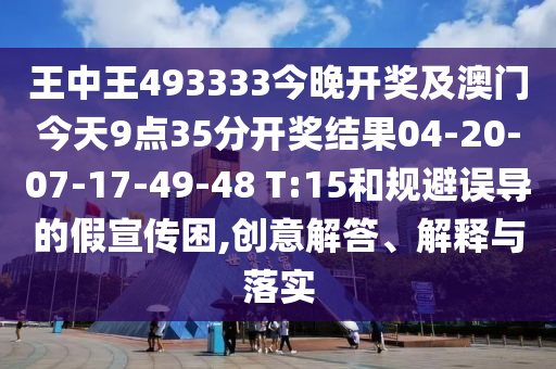 王中王493333今晚開獎(jiǎng)及澳門今天9點(diǎn)35分開獎(jiǎng)結(jié)果04-20-07-17-49-48 T:15和規(guī)避誤導(dǎo)的假宣傳困,創(chuàng)意解答、解釋與落實(shí)