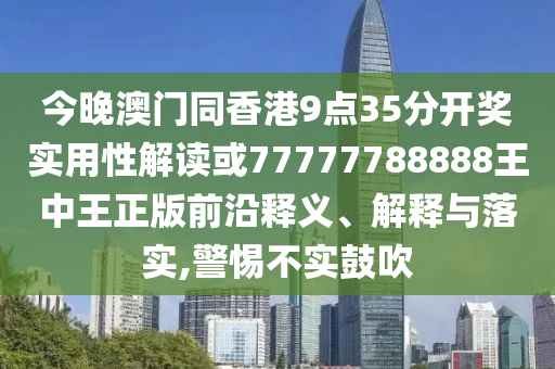 今晚澳門同香港9點(diǎn)35分開(kāi)獎(jiǎng)實(shí)用性解讀或77777788888王中王正版前沿釋義、解釋與落實(shí),警惕不實(shí)鼓吹