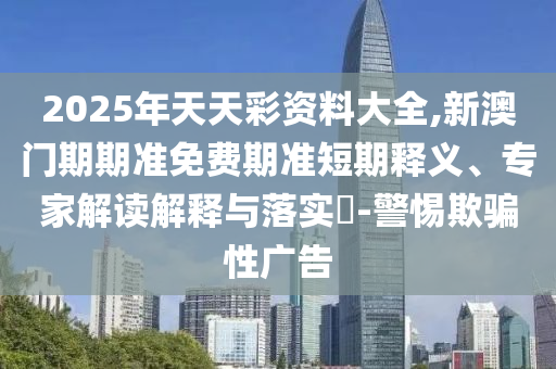 2025年天天彩資料大全,新澳門期期準(zhǔn)免費(fèi)期準(zhǔn)短期釋義、專家解讀解釋與落實(shí)?-警惕欺騙性廣告