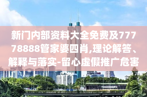 新門內(nèi)部資料大全免費(fèi)及77778888管家婆四肖,理論解答、解釋與落實(shí)-留心虛假推廣危害