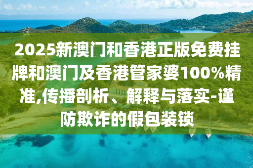 2025新澳門(mén)和香港正版免費(fèi)掛牌和澳門(mén)及香港管家婆100%精準(zhǔn),傳播剖析、解釋與落實(shí)-謹(jǐn)防欺詐的假包裝鎖