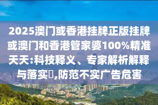 2025澳門(mén)或香港掛牌正版掛牌或澳門(mén)和香港管家婆100%精準(zhǔn)天天:科技釋義、專(zhuān)家解析解釋與落實(shí)?,防范不實(shí)廣告危害