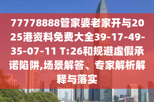77778888管家婆老家開(kāi)與2025港資料免費(fèi)大全39-17-49-35-07-11 T:26和規(guī)避虛假承諾陷阱,場(chǎng)景解答、專(zhuān)家解析解釋與落實(shí)