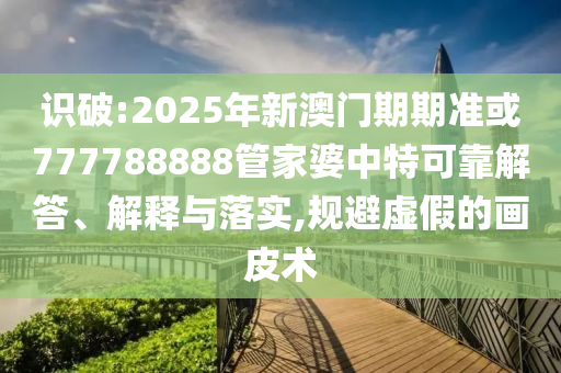 識破:2025年新澳門期期準(zhǔn)或777788888管家婆中特可靠解答、解釋與落實(shí),規(guī)避虛假的畫皮術(shù)
