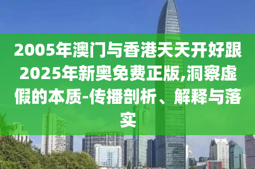2005年澳門與香港天天開好跟2025年新奧免費(fèi)正版,洞察虛假的本質(zhì)-傳播剖析、解釋與落實(shí)