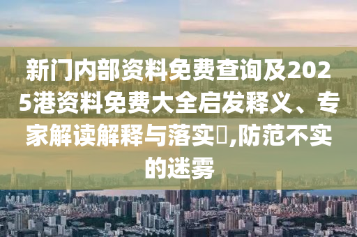 新門內部資料免費查詢及2025港資料免費大全啟發(fā)釋義、專家解讀解釋與落實?,防范不實的迷霧