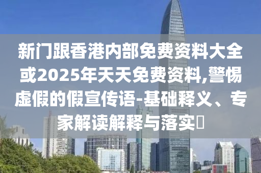 新門跟香港內(nèi)部免費(fèi)資料大全或2025年天天免費(fèi)資料,警惕虛假的假宣傳語(yǔ)-基礎(chǔ)釋義、專家解讀解釋與落實(shí)?