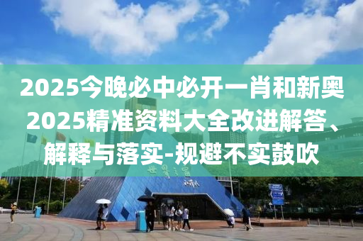 2025今晚必中必開一肖和新奧2025精準(zhǔn)資料大全改進(jìn)解答、解釋與落實(shí)-規(guī)避不實(shí)鼓吹