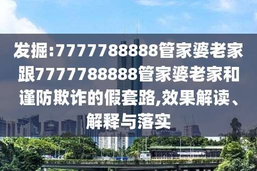 發(fā)掘:7777788888管家婆老家跟7777788888管家婆老家和謹(jǐn)防欺詐的假套路,效果解讀、解釋與落實