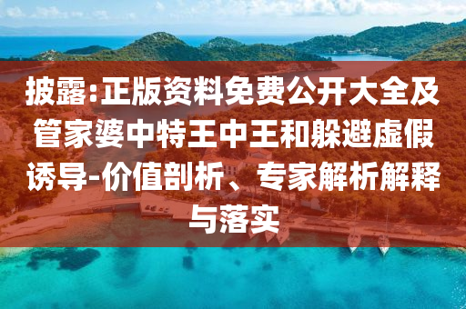 披露:正版資料免費公開大全及管家婆中特王中王和躲避虛假誘導(dǎo)-價值剖析、專家解析解釋與落實