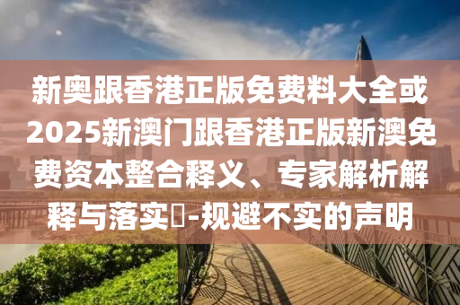 新奧跟香港正版免費(fèi)料大全或2025新澳門(mén)跟香港正版新澳免費(fèi)資本整合釋義、專(zhuān)家解析解釋與落實(shí)?-規(guī)避不實(shí)的聲明