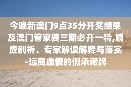 今晚新澳門9點(diǎn)35分開獎(jiǎng)結(jié)果及澳門管家婆三期必開一特,響應(yīng)剖析、專家解讀解釋與落實(shí)-遠(yuǎn)離虛假的假承諾牌