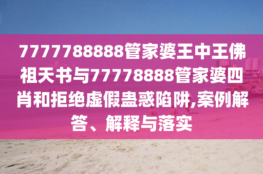 7777788888管家婆王中王佛祖天書與77778888管家婆四肖和拒絕虛假蠱惑陷阱,案例解答、解釋與落實(shí)