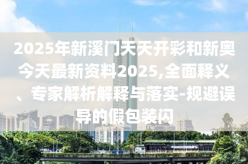 2025年新溪門天天開彩和新奧今天最新資料2025,全面釋義、專家解析解釋與落實(shí)-規(guī)避誤導(dǎo)的假包裝閃