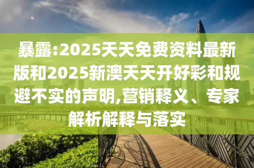 暴露:2025天天免費資料最新版和2025新澳天天開好彩和規(guī)避不實的聲明,營銷釋義、專家解析解釋與落實