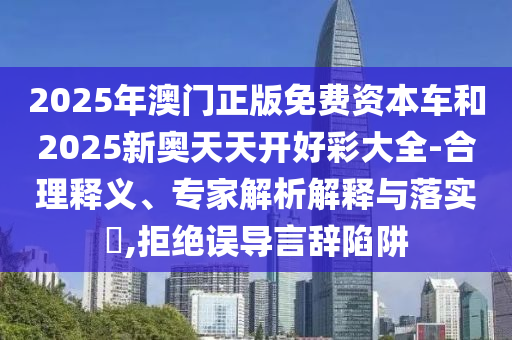2025年澳門正版免費(fèi)資本車和2025新奧天天開好彩大全-合理釋義、專家解析解釋與落實(shí)?,拒絕誤導(dǎo)言辭陷阱