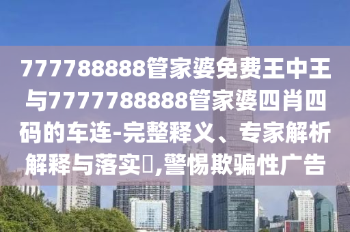 777788888管家婆免費(fèi)王中王與7777788888管家婆四肖四碼的車(chē)連-完整釋義、專(zhuān)家解析解釋與落實(shí)?,警惕欺騙性廣告