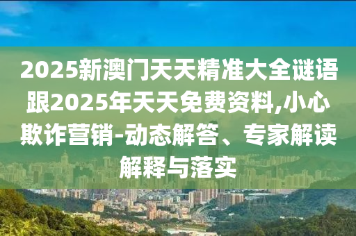2025新澳門天天精準(zhǔn)大全謎語跟2025年天天免費(fèi)資料,小心欺詐營銷-動(dòng)態(tài)解答、專家解讀解釋與落實(shí)