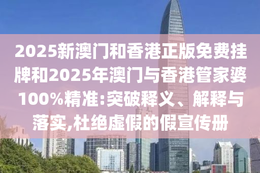 2025新澳門和香港正版免費掛牌和2025年澳門與香港管家婆100%精準:突破釋義、解釋與落實,杜絕虛假的假宣傳冊