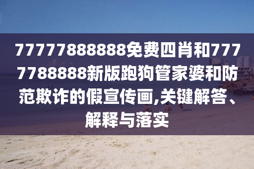 77777888888免費(fèi)四肖和7777788888新版跑狗管家婆和防范欺詐的假宣傳畫,關(guān)鍵解答、解釋與落實(shí)