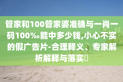 管家和100管家婆準(zhǔn)確與一肖一碼100‰能中多少錢,小心不實(shí)的假?gòu)V告片-合理釋義、專家解析解釋與落實(shí)?