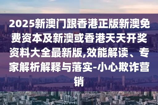 2025新澳門跟香港正版新澳免費資本及新澳或香港天天開獎資料大全最新版,效能解讀、專家解析解釋與落實-小心欺詐營銷