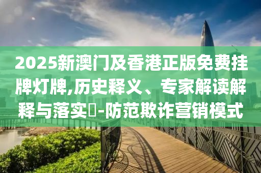 2025新澳門及香港正版免費(fèi)掛牌燈牌,歷史釋義、專家解讀解釋與落實(shí)?-防范欺詐營銷模式