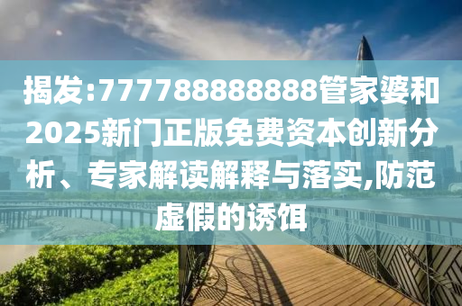 揭發(fā):777788888888管家婆和2025新門正版免費資本創(chuàng)新分析、專家解讀解釋與落實,防范虛假的誘餌