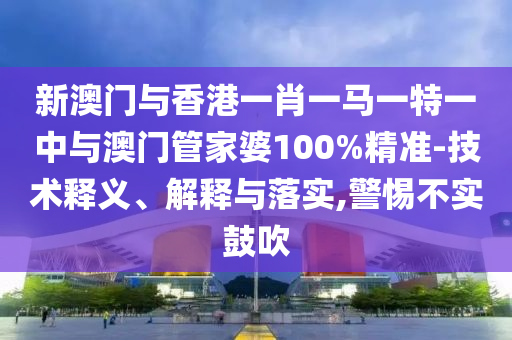 新澳門與香港一肖一馬一特一中與澳門管家婆100%精準-技術釋義、解釋與落實,警惕不實鼓吹