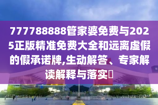777788888管家婆免費(fèi)與2025正版精準(zhǔn)免費(fèi)大全和遠(yuǎn)離虛假的假承諾牌,生動(dòng)解答、專(zhuān)家解讀解釋與落實(shí)?