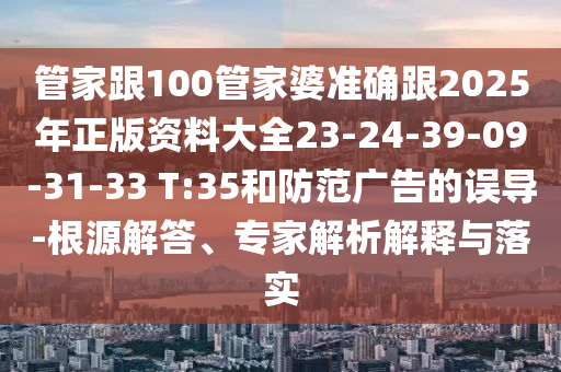 管家跟100管家婆準(zhǔn)確跟2025年正版資料大全23-24-39-09-31-33 T:35和防范廣告的誤導(dǎo)-根源解答、專家解析解釋與落實(shí)