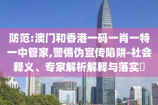防范:澳門和香港一碼一肖一特一中管家,警惕偽宣傳陷阱-社會(huì)釋義、專家解析解釋與落實(shí)?