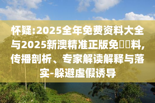 懷疑:2025全年免費(fèi)資料大全與2025新澳精準(zhǔn)正版免費(fèi)資料,傳播剖析、專家解讀解釋與落實(shí)-躲避虛假誘導(dǎo)