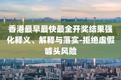 香港最早最快最全開(kāi)獎(jiǎng)結(jié)果強(qiáng)化釋義、解釋與落實(shí)-拒絕虛假噱頭風(fēng)險(xiǎn)