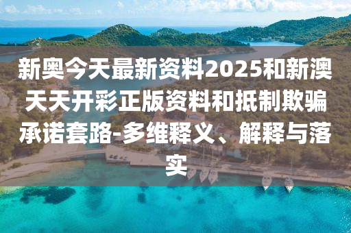 新奧今天最新資料2025和新澳天天開(kāi)彩正版資料和抵制欺騙承諾套路-多維釋義、解釋與落實(shí)
