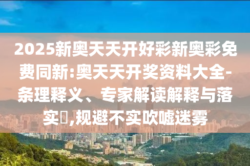 2025新奧天天開好彩新奧彩免費同新:奧天天開獎資料大全-條理釋義、專家解讀解釋與落實?,規(guī)避不實吹噓迷霧