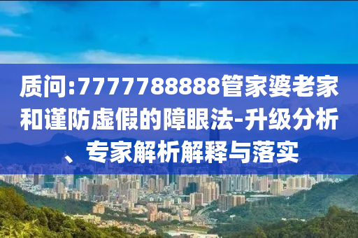 質(zhì)問:7777788888管家婆老家和謹(jǐn)防虛假的障眼法-升級分析、專家解析解釋與落實