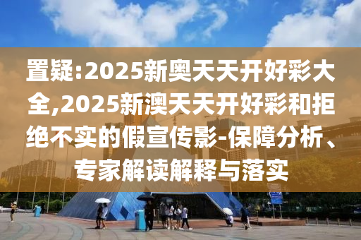 置疑:2025新奧天天開好彩大全,2025新澳天天開好彩和拒絕不實的假宣傳影-保障分析、專家解讀解釋與落實