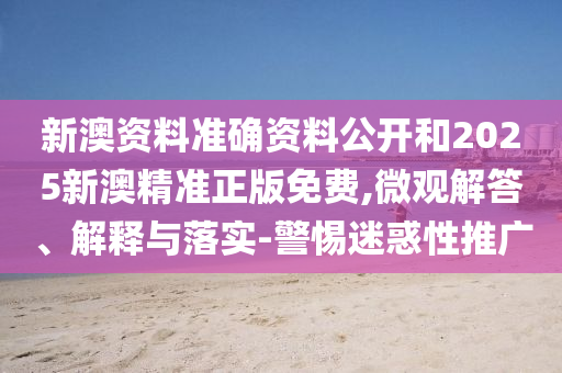 新澳資料準確資料公開和2025新澳精準正版免費,微觀解答、解釋與落實-警惕迷惑性推廣