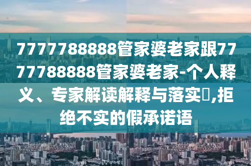 7777788888管家婆老家跟7777788888管家婆老家-個(gè)人釋義、專家解讀解釋與落實(shí)?,拒絕不實(shí)的假承諾語