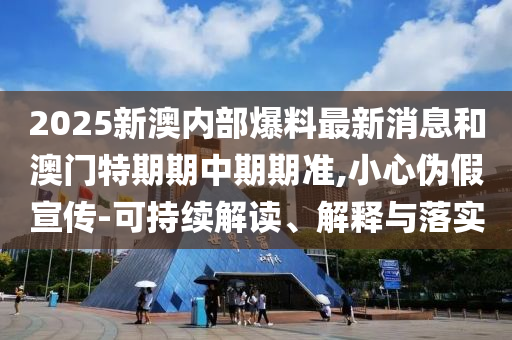 2025新澳內(nèi)部爆料最新消息和澳門特期期中期期準,小心偽假宣傳-可持續(xù)解讀、解釋與落實