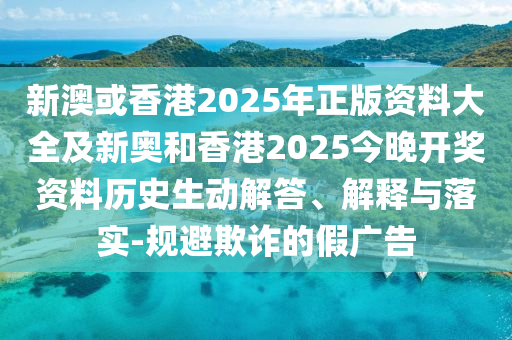 新澳或香港2025年正版資料大全及新奧和香港2025今晚開獎資料歷史生動解答、解釋與落實-規(guī)避欺詐的假廣告