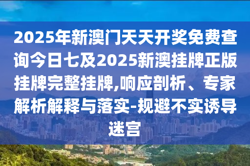 2025年新澳門天天開獎免費(fèi)查詢今日七及2025新澳掛牌正版掛牌完整掛牌,響應(yīng)剖析、專家解析解釋與落實(shí)-規(guī)避不實(shí)誘導(dǎo)迷宮