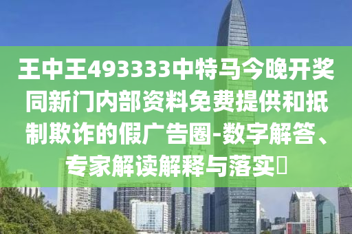 王中王493333中特馬今晚開(kāi)獎(jiǎng)同新門內(nèi)部資料免費(fèi)提供和抵制欺詐的假?gòu)V告圈-數(shù)字解答、專家解讀解釋與落實(shí)?