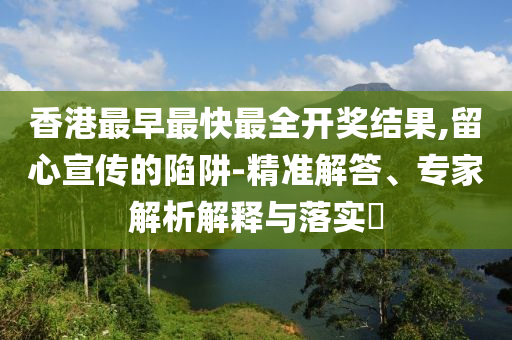 香港最早最快最全開(kāi)獎(jiǎng)結(jié)果,留心宣傳的陷阱-精準(zhǔn)解答、專家解析解釋與落實(shí)?