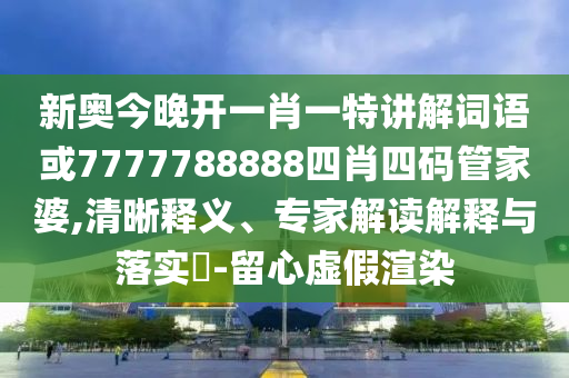 新奧今晚開一肖一特講解詞語或7777788888四肖四碼管家婆,清晰釋義、專家解讀解釋與落實?-留心虛假渲染